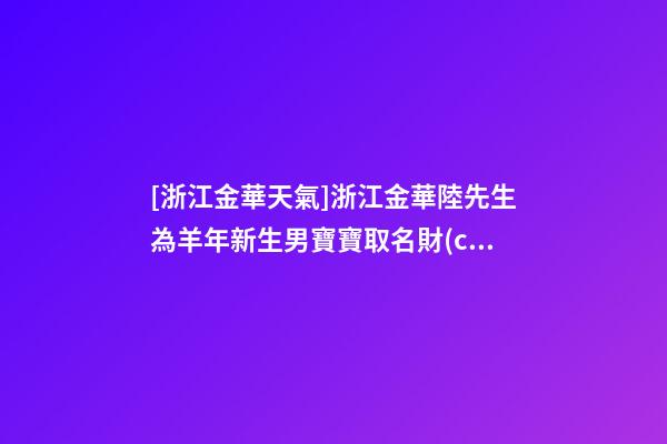[浙江金華天氣]浙江金華陸先生為羊年新生男寶寶取名財(cái)富型套餐-第1張-公司起名-玄機(jī)派
